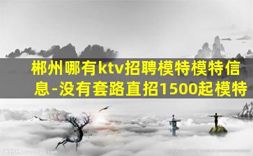 郴州哪有ktv招聘模特模特信息-没有套路直招1500起模特